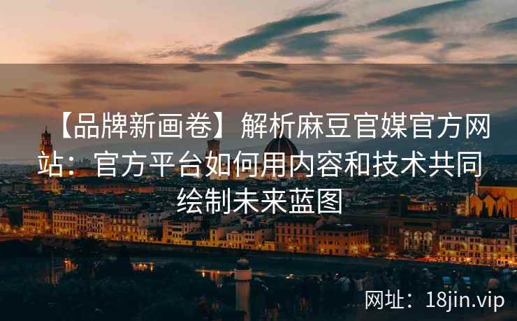 【品牌新画卷】解析麻豆官媒官方网站：官方平台如何用内容和技术共同绘制未来蓝图