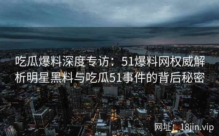 吃瓜爆料深度专访：51爆料网权威解析明星黑料与吃瓜51事件的背后秘密