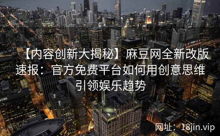 【内容创新大揭秘】麻豆网全新改版速报：官方免费平台如何用创意思维引领娱乐趋势