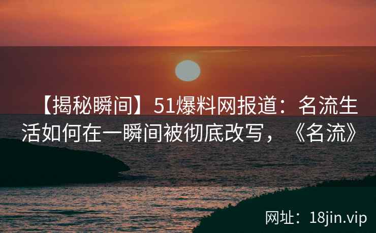 【揭秘瞬间】51爆料网报道：名流生活如何在一瞬间被彻底改写，《名流》
