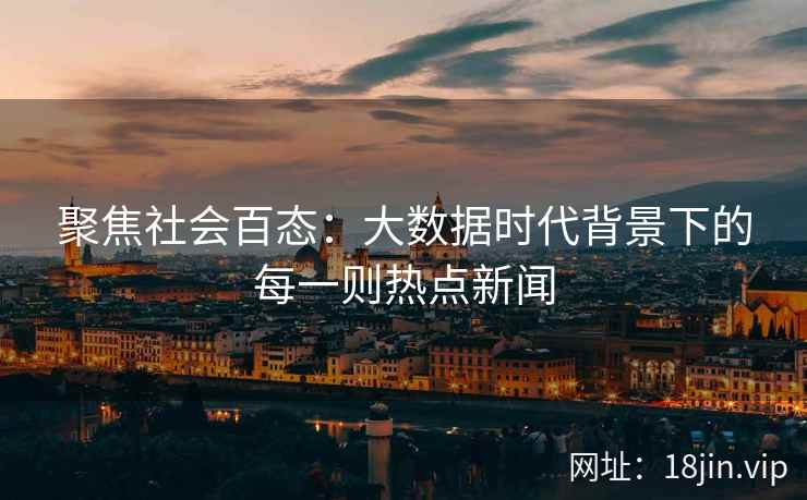 聚焦社会百态：大数据时代背景下的每一则热点新闻