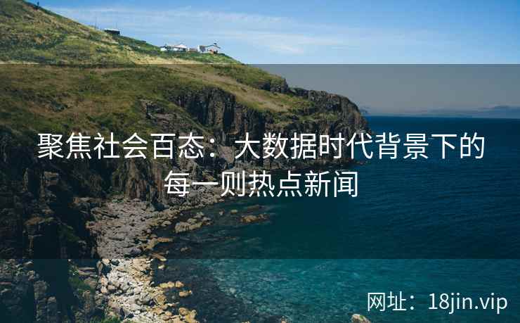 聚焦社会百态：大数据时代背景下的每一则热点新闻
