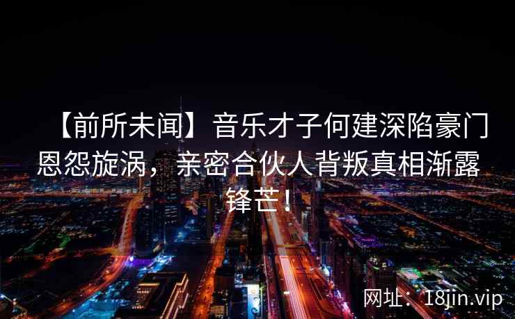【前所未闻】音乐才子何建深陷豪门恩怨旋涡，亲密合伙人背叛真相渐露锋芒！