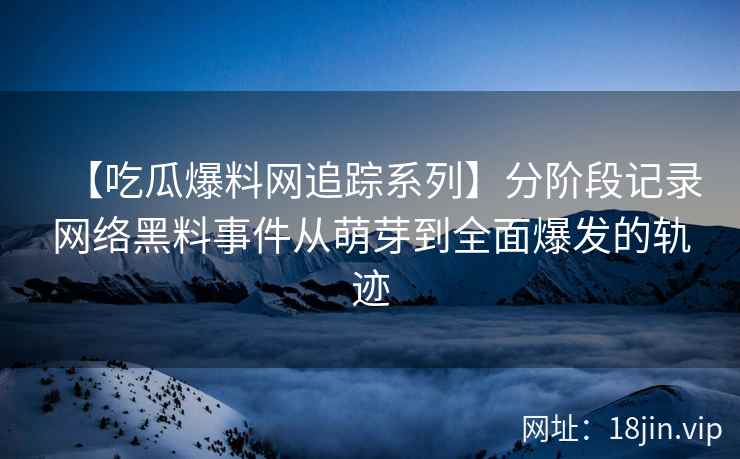 【吃瓜爆料网追踪系列】分阶段记录网络黑料事件从萌芽到全面爆发的轨迹