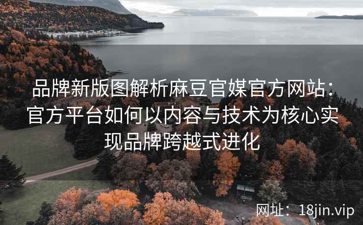 品牌新版图解析麻豆官媒官方网站：官方平台如何以内容与技术为核心实现品牌跨越式进化