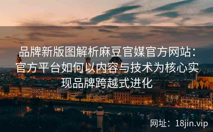 品牌新版图解析麻豆官媒官方网站：官方平台如何以内容与技术为核心实现品牌跨越式进化