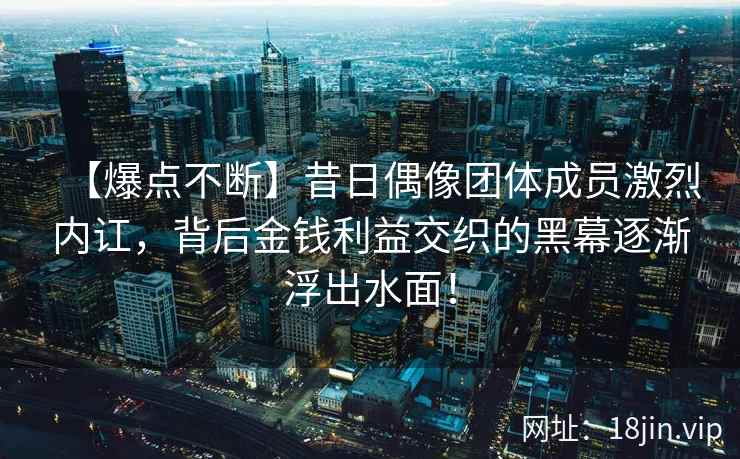 【爆点不断】昔日偶像团体成员激烈内讧，背后金钱利益交织的黑幕逐渐浮出水面！