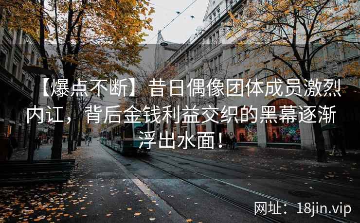 【爆点不断】昔日偶像团体成员激烈内讧，背后金钱利益交织的黑幕逐渐浮出水面！