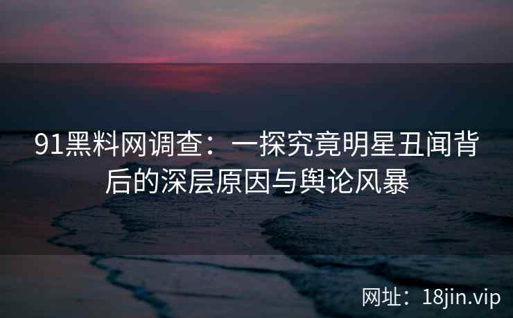 91黑料网调查：一探究竟明星丑闻背后的深层原因与舆论风暴