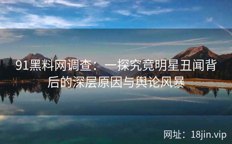 91黑料网调查：一探究竟明星丑闻背后的深层原因与舆论风暴