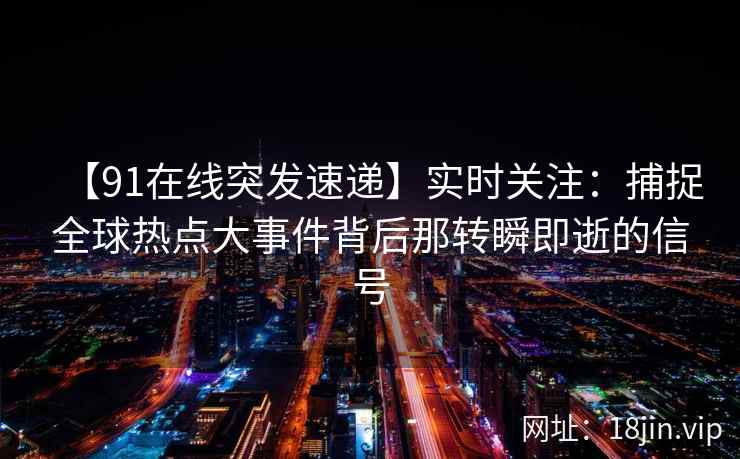 【91在线突发速递】实时关注：捕捉全球热点大事件背后那转瞬即逝的信号