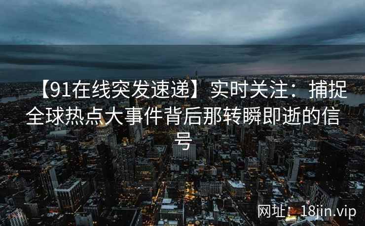 【91在线突发速递】实时关注：捕捉全球热点大事件背后那转瞬即逝的信号