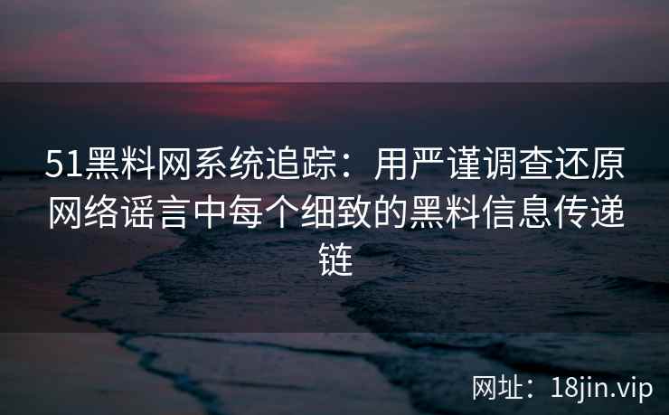 51黑料网系统追踪：用严谨调查还原网络谣言中每个细致的黑料信息传递链