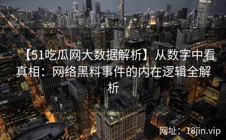 【51吃瓜网大数据解析】从数字中看真相：网络黑料事件的内在逻辑全解析