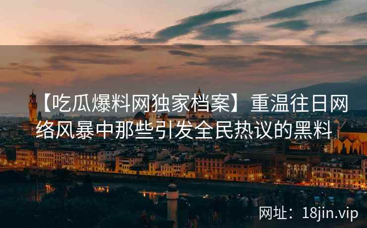 【吃瓜爆料网独家档案】重温往日网络风暴中那些引发全民热议的黑料