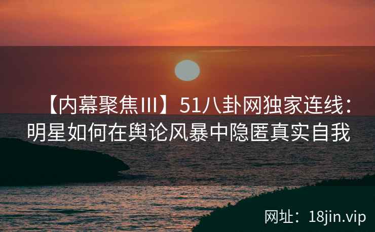 【内幕聚焦Ⅲ】51八卦网独家连线：明星如何在舆论风暴中隐匿真实自我