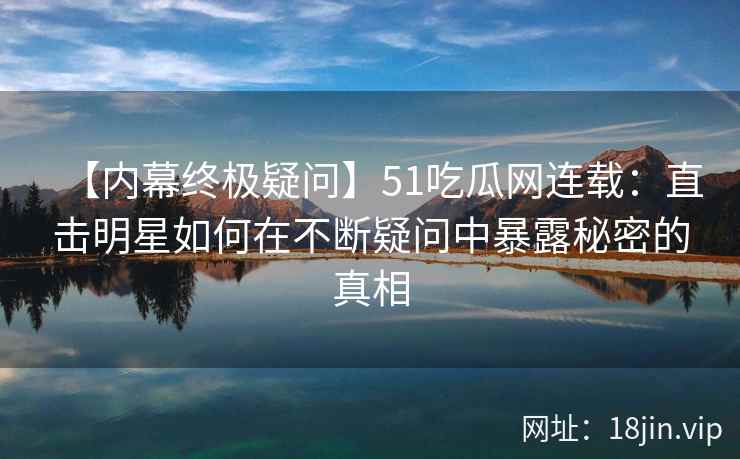 【内幕终极疑问】51吃瓜网连载：直击明星如何在不断疑问中暴露秘密的真相