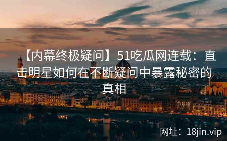 【内幕终极疑问】51吃瓜网连载：直击明星如何在不断疑问中暴露秘密的真相
