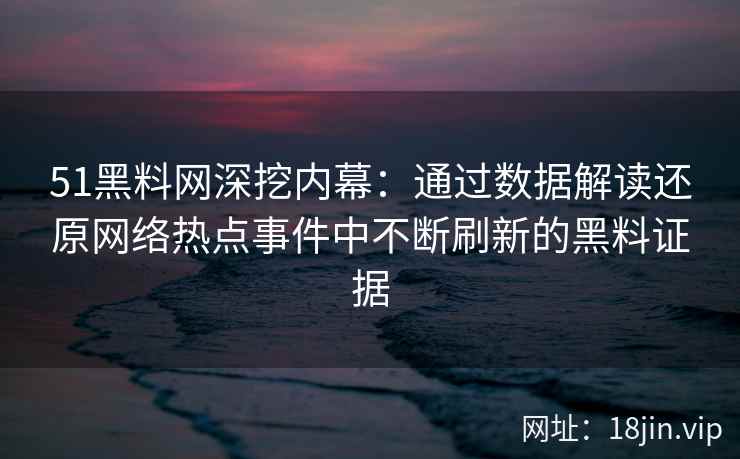 51黑料网深挖内幕：通过数据解读还原网络热点事件中不断刷新的黑料证据
