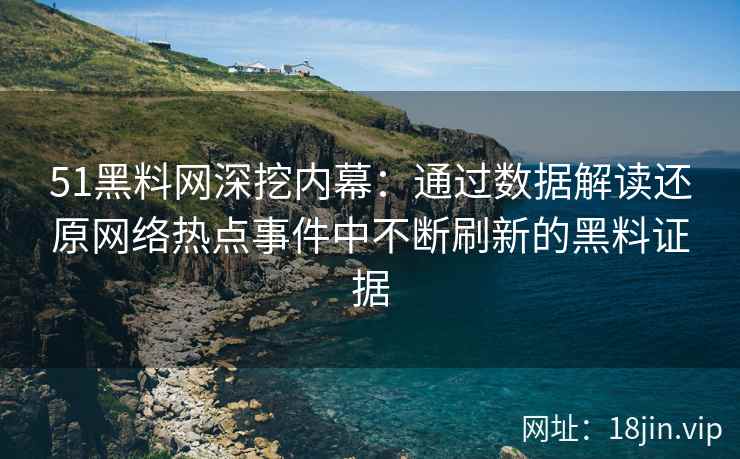 51黑料网深挖内幕：通过数据解读还原网络热点事件中不断刷新的黑料证据
