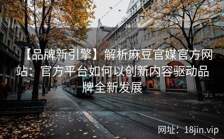 【品牌新引擎】解析麻豆官媒官方网站：官方平台如何以创新内容驱动品牌全新发展