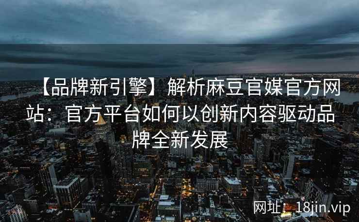 【品牌新引擎】解析麻豆官媒官方网站：官方平台如何以创新内容驱动品牌全新发展