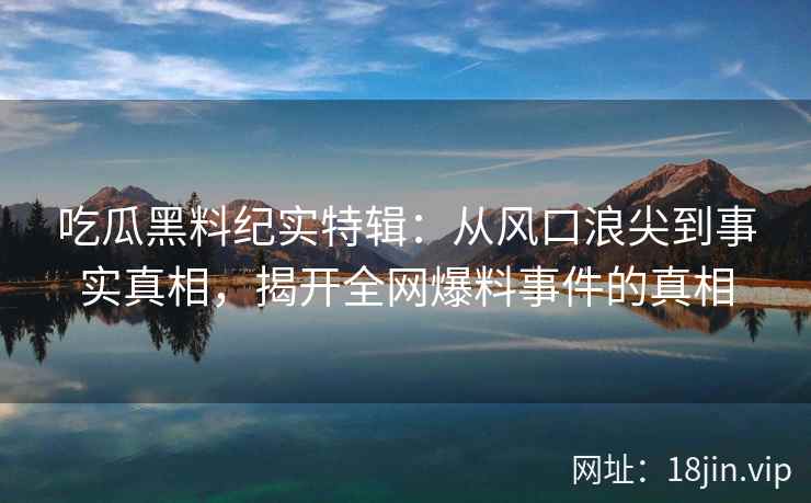 吃瓜黑料纪实特辑：从风口浪尖到事实真相，揭开全网爆料事件的真相