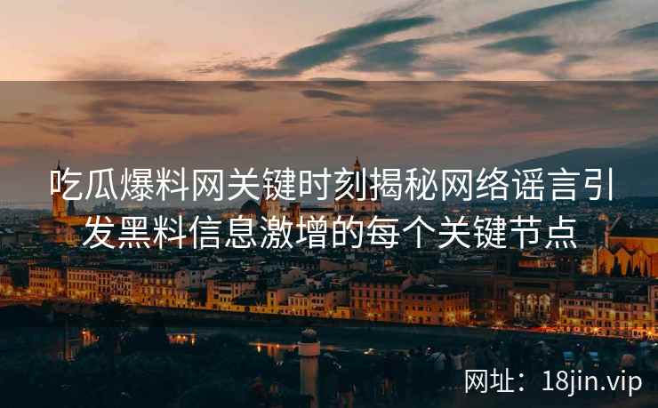 吃瓜爆料网关键时刻揭秘网络谣言引发黑料信息激增的每个关键节点