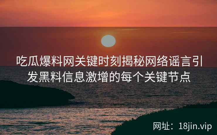 吃瓜爆料网关键时刻揭秘网络谣言引发黑料信息激增的每个关键节点
