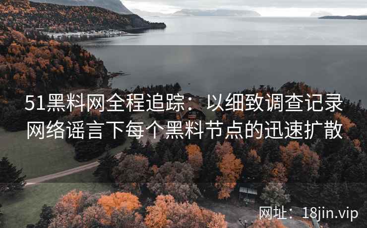 51黑料网全程追踪：以细致调查记录网络谣言下每个黑料节点的迅速扩散