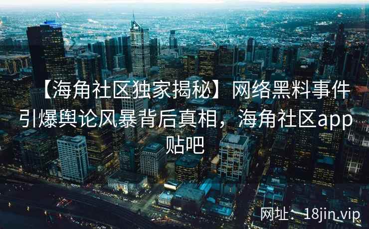 【海角社区独家揭秘】网络黑料事件引爆舆论风暴背后真相，海角社区app贴吧