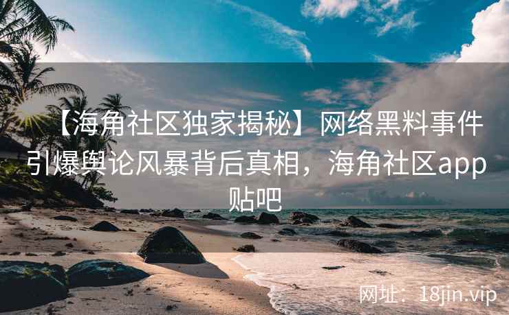 【海角社区独家揭秘】网络黑料事件引爆舆论风暴背后真相，海角社区app贴吧