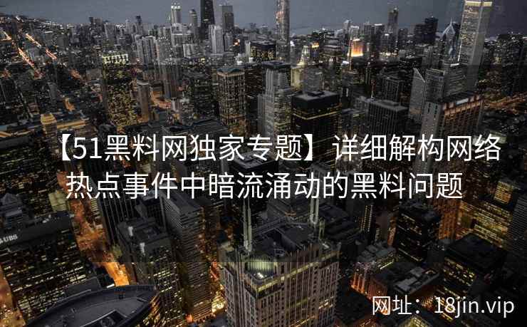 【51黑料网独家专题】详细解构网络热点事件中暗流涌动的黑料问题
