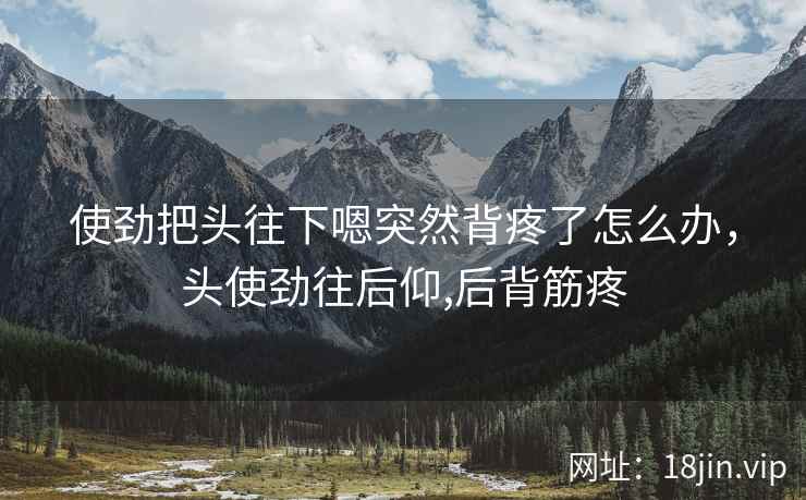 使劲把头往下嗯突然背疼了怎么办，头使劲往后仰,后背筋疼