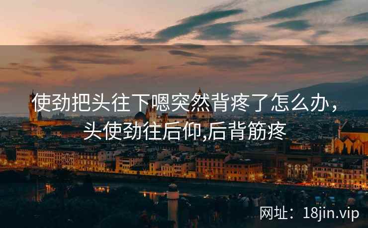 使劲把头往下嗯突然背疼了怎么办，头使劲往后仰,后背筋疼