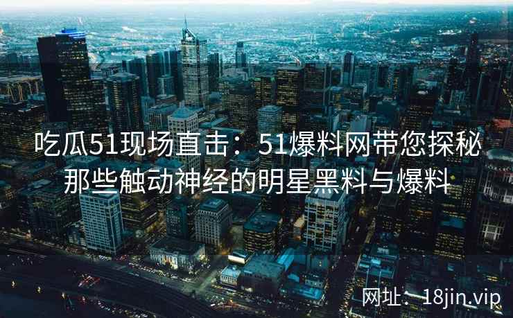 吃瓜51现场直击：51爆料网带您探秘那些触动神经的明星黑料与爆料