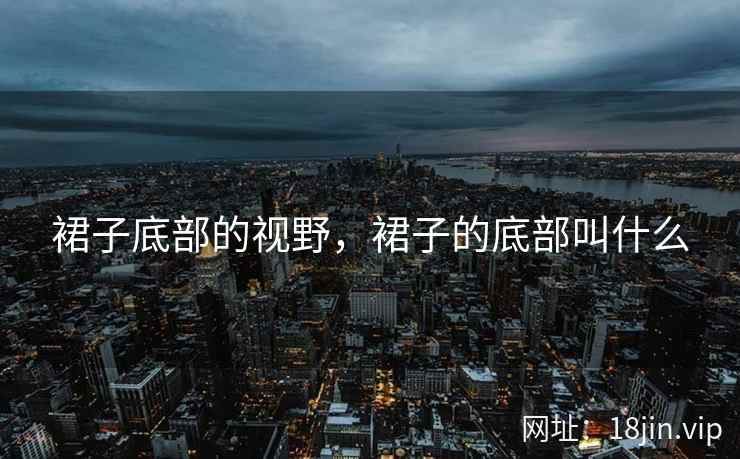 裙子底部的视野，裙子的底部叫什么