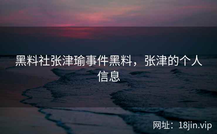黑料社张津瑜事件黑料，张津的个人信息
