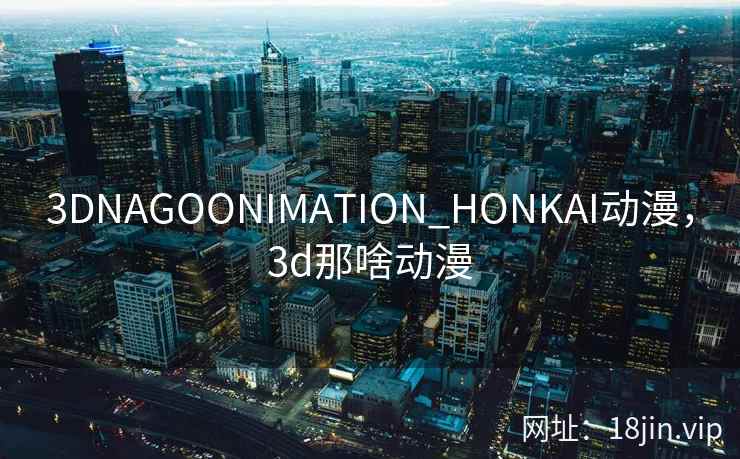 3DNAGOONIMATION_HONKAI动漫，3d那啥动漫