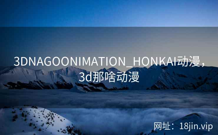 3DNAGOONIMATION_HONKAI动漫，3d那啥动漫