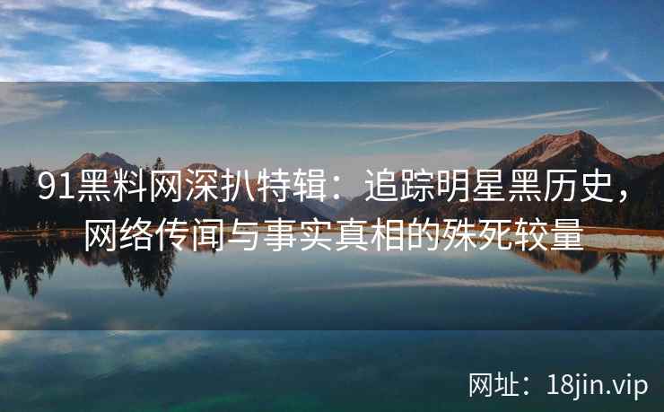 91黑料网深扒特辑：追踪明星黑历史，网络传闻与事实真相的殊死较量
