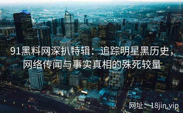 91黑料网深扒特辑：追踪明星黑历史，网络传闻与事实真相的殊死较量