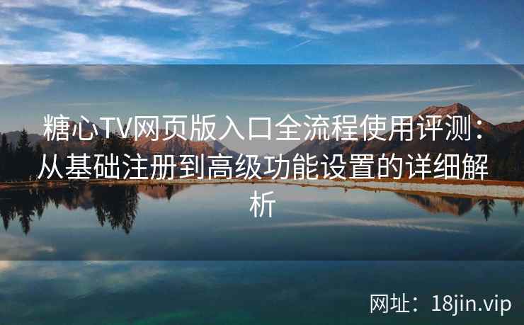 糖心TV网页版入口全流程使用评测：从基础注册到高级功能设置的详细解析