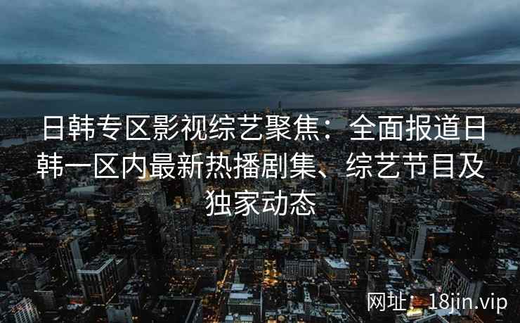 日韩专区影视综艺聚焦：全面报道日韩一区内最新热播剧集、综艺节目及独家动态