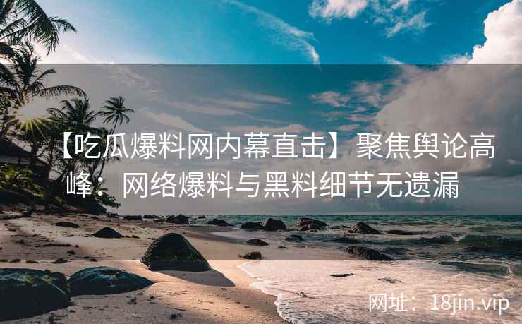 【吃瓜爆料网内幕直击】聚焦舆论高峰：网络爆料与黑料细节无遗漏