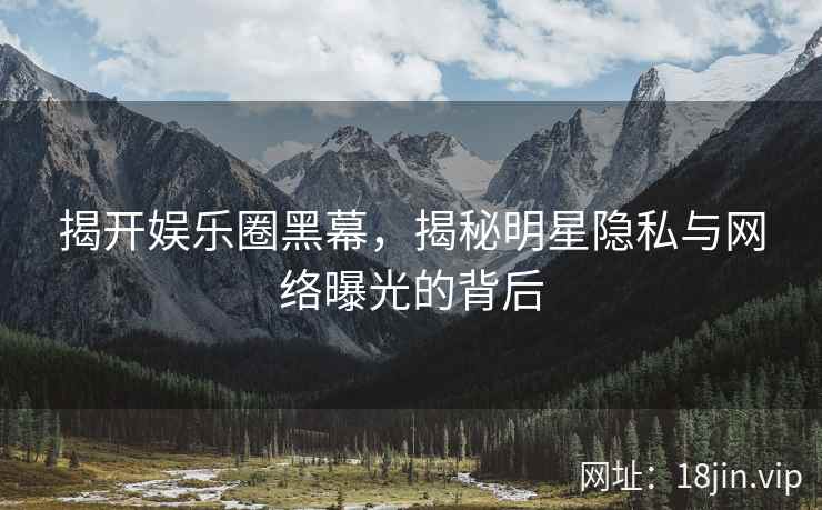 揭开娱乐圈黑幕，揭秘明星隐私与网络曝光的背后