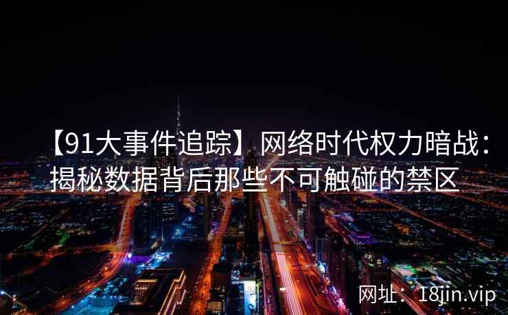 【91大事件追踪】网络时代权力暗战：揭秘数据背后那些不可触碰的禁区
