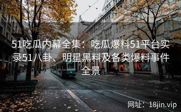 51吃瓜内幕全集：吃瓜爆料51平台实录51八卦、明星黑料及各类爆料事件全景