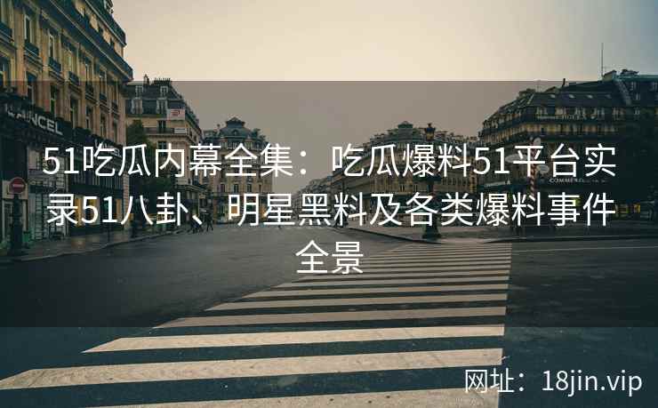 51吃瓜内幕全集：吃瓜爆料51平台实录51八卦、明星黑料及各类爆料事件全景