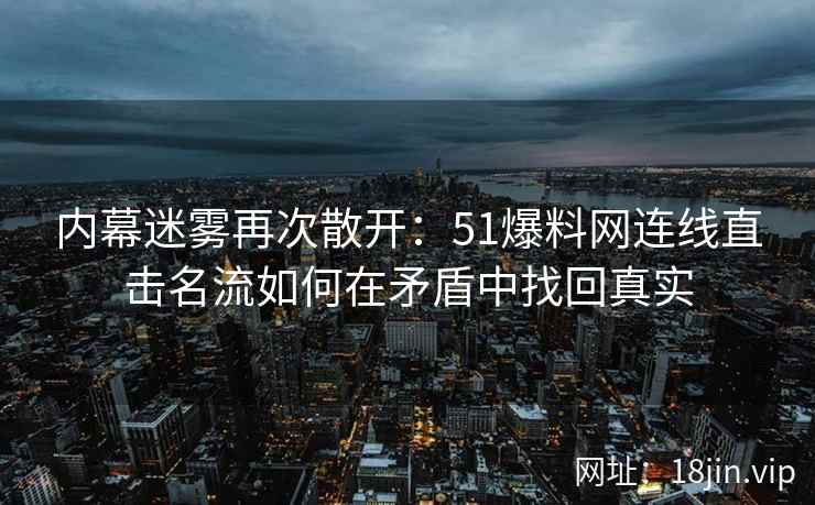 内幕迷雾再次散开：51爆料网连线直击名流如何在矛盾中找回真实